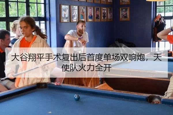 大谷翔平手术复出后首度单场双响炮，天使队火力全开