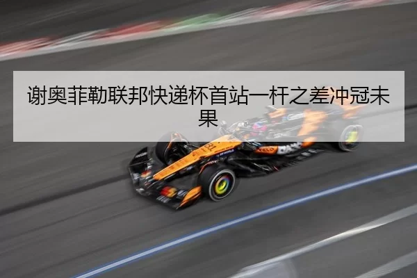 谢奥菲勒联邦快递杯首站一杆之差冲冠未果