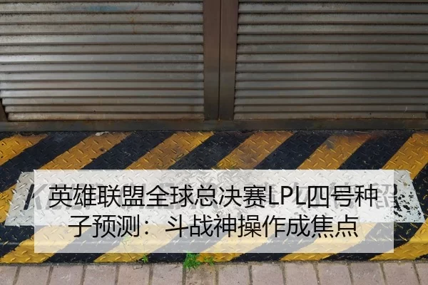 英雄联盟全球总决赛LPL四号种子预测：斗战神操作成焦点