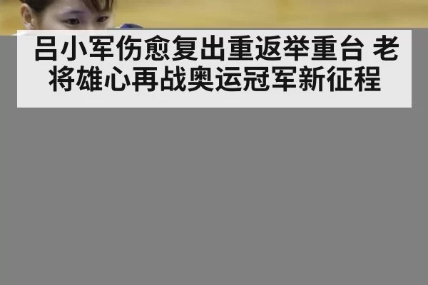 吕小军伤愈复出重返举重台 老将雄心再战奥运冠军新征程