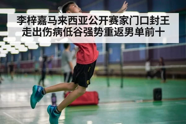 李梓嘉马来西亚公开赛家门口封王 走出伤病低谷强势重返男单前十