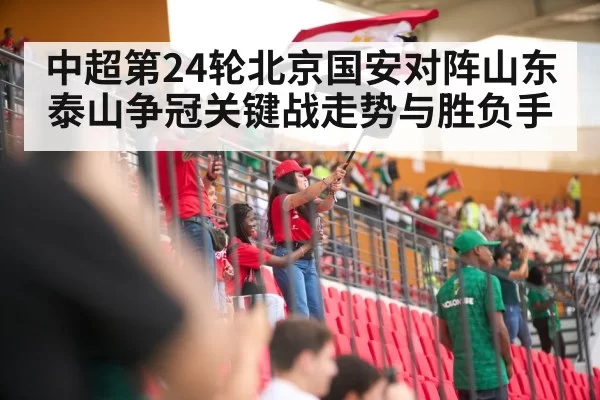 中超第24轮北京国安对阵山东泰山争冠关键战走势与胜负手