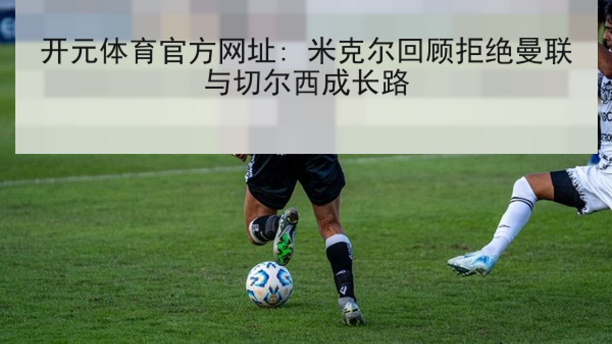 开元体育官方网址: 米克尔回顾拒绝曼联与切尔西成长路